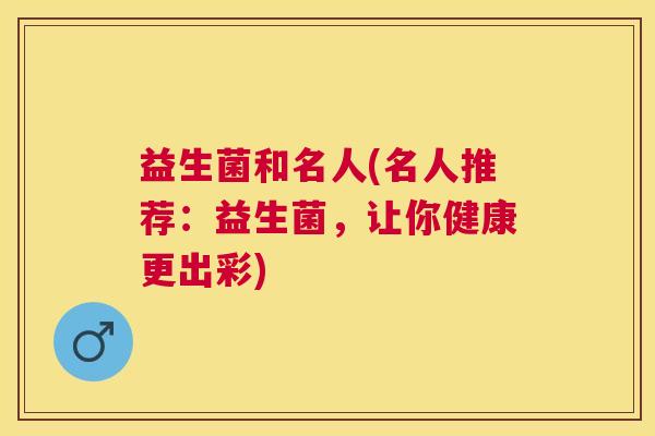 益生菌和名人(名人推荐：益生菌，让你健康更出彩)