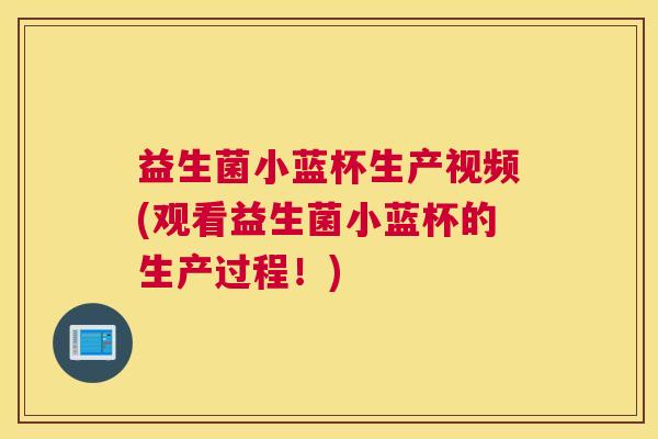 益生菌小蓝杯生产视频(观看益生菌小蓝杯的生产过程！)