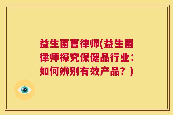 益生菌曹律师(益生菌律师探究保健品行业：如何辨别有效产品？)