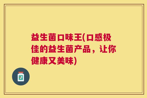 益生菌口味王(口感极佳的益生菌产品，让你健康又美味)