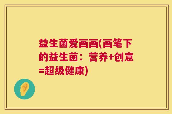 益生菌爱画画(画笔下的益生菌：营养+创意=超级健康)
