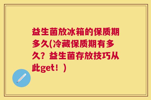 益生菌放冰箱的保质期多久(冷藏保质期有多久？益生菌存放技巧从此get！)