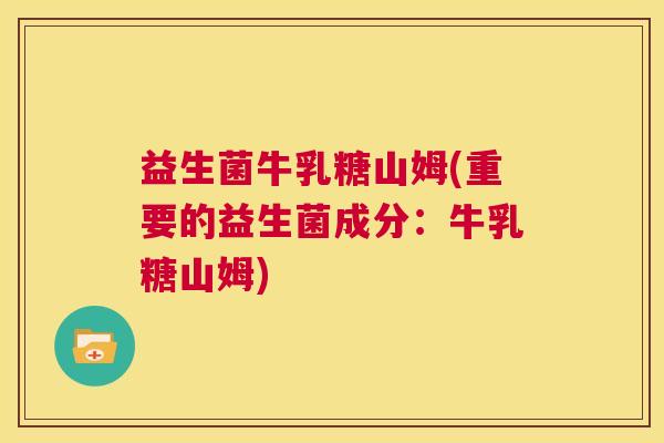 益生菌牛乳糖山姆(重要的益生菌成分：牛乳糖山姆)
