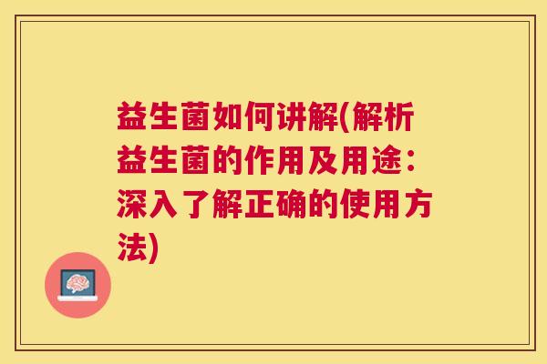 益生菌如何讲解(解析益生菌的作用及用途：深入了解正确的使用方法)