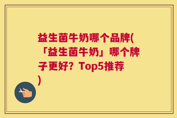 益生菌牛奶哪个品牌(「益生菌牛奶」哪个牌子更好？Top5推荐)