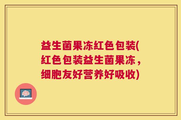 益生菌果冻红色包装(红色包装益生菌果冻，细胞友好营养好吸收)