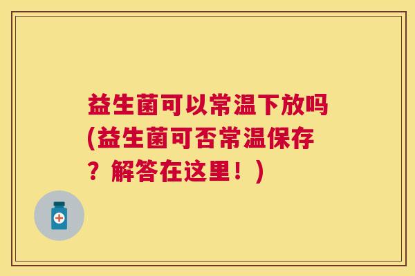 益生菌可以常温下放吗(益生菌可否常温保存？解答在这里！)