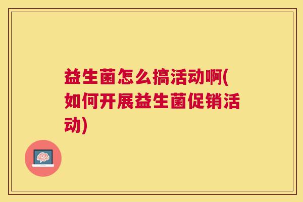 益生菌怎么搞活动啊(如何开展益生菌促销活动)