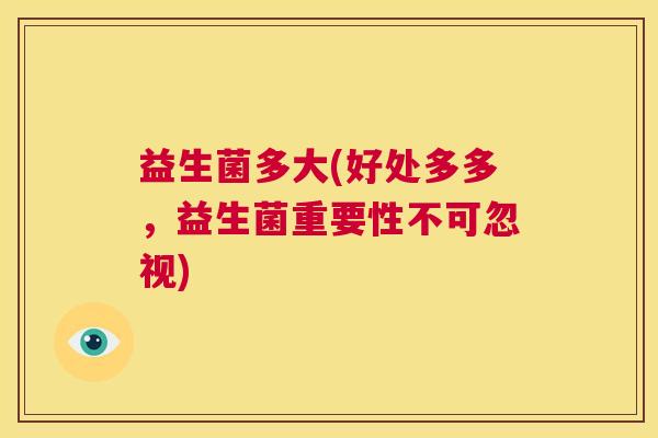 益生菌多大(好处多多，益生菌重要性不可忽视)