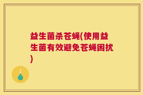 益生菌杀苍蝇(使用益生菌有效避免苍蝇困扰)