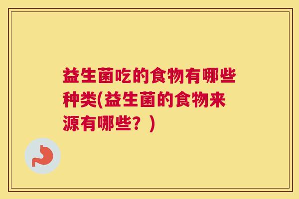 益生菌吃的食物有哪些种类(益生菌的食物来源有哪些？)