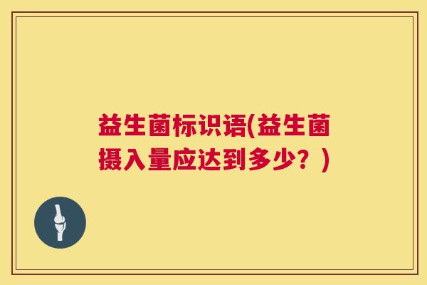 益生菌标识语(益生菌摄入量应达到多少？)
