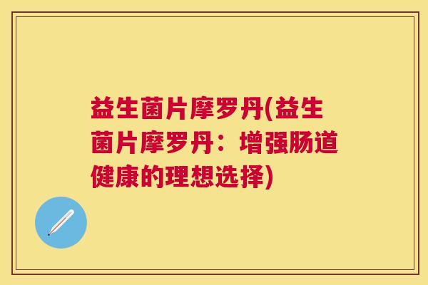 益生菌片摩罗丹(益生菌片摩罗丹：增强肠道健康的理想选择)