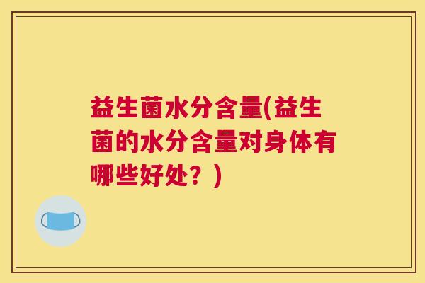 益生菌水分含量(益生菌的水分含量对身体有哪些好处？)