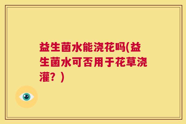 益生菌水能浇花吗(益生菌水可否用于花草浇灌？)