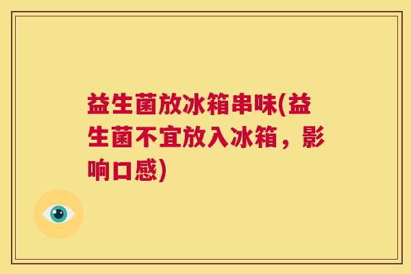 益生菌放冰箱串味(益生菌不宜放入冰箱，影响口感)