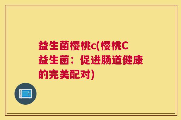 益生菌樱桃c(樱桃C益生菌：促进肠道健康的完美配对)