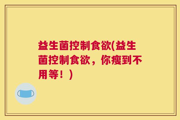 益生菌控制食欲(益生菌控制食欲，你瘦到不用等！)