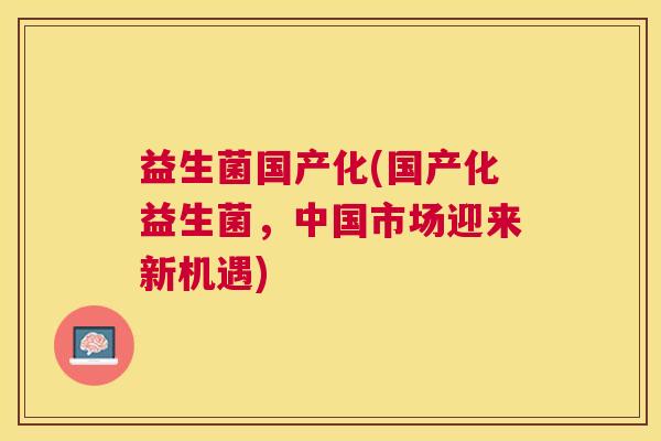益生菌国产化(国产化益生菌，中国市场迎来新机遇)