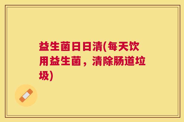 益生菌日日清(每天饮用益生菌，清除肠道垃圾)