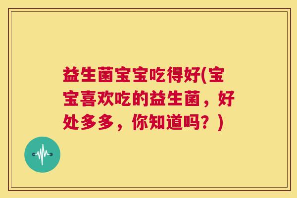 益生菌宝宝吃得好(宝宝喜欢吃的益生菌，好处多多，你知道吗？)