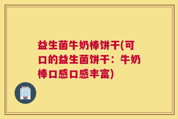 益生菌牛奶棒饼干(可口的益生菌饼干：牛奶棒口感口感丰富)