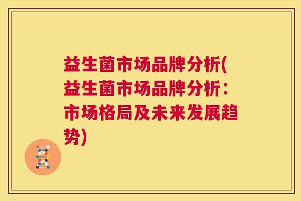 益生菌市场品牌分析(益生菌市场品牌分析：市场格局及未来发展趋势)