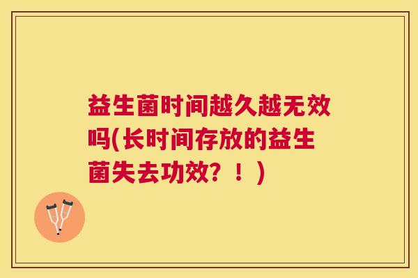 益生菌时间越久越无效吗(长时间存放的益生菌失去功效？！)