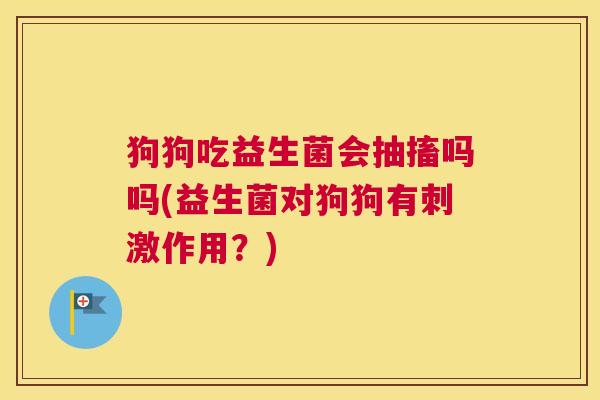 狗狗吃益生菌会抽搐吗吗(益生菌对狗狗有刺激作用？)