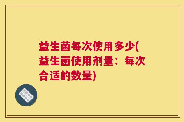 益生菌每次使用多少(益生菌使用剂量：每次合适的数量)