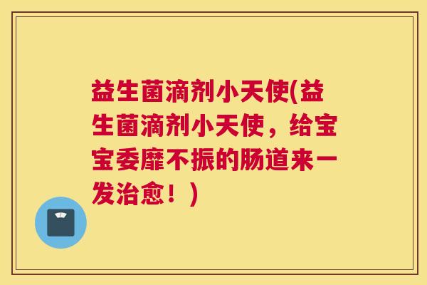 益生菌滴剂小天使(益生菌滴剂小天使，给宝宝委靡不振的肠道来一发治愈！)