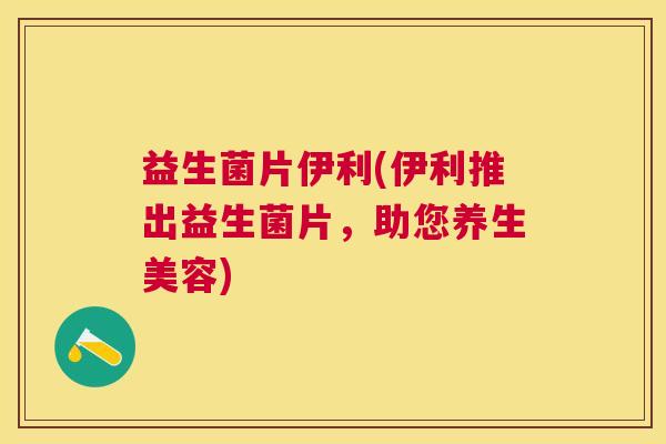 益生菌片伊利(伊利推出益生菌片，助您养生美容)
