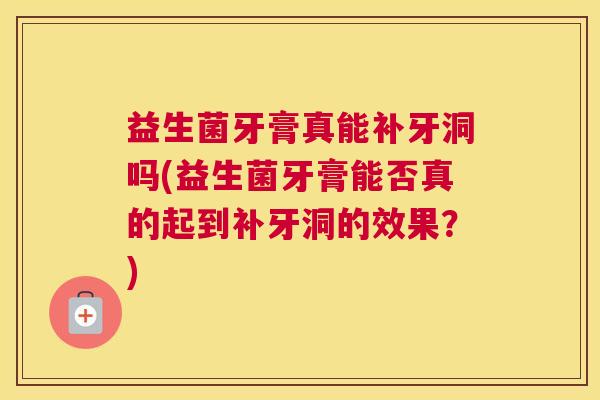 益生菌牙膏真能补牙洞吗(益生菌牙膏能否真的起到补牙洞的效果？)