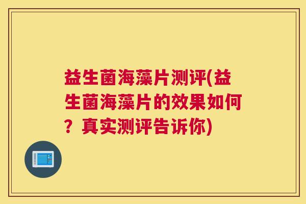 益生菌海藻片测评(益生菌海藻片的效果如何？真实测评告诉你)