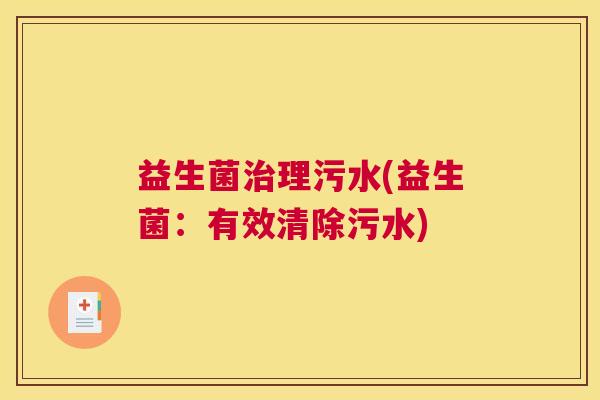 益生菌治理污水(益生菌：有效清除污水)