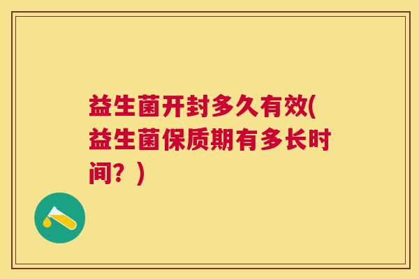 益生菌开封多久有效(益生菌保质期有多长时间?) 益生菌开封多久有效(益生菌保质期有多长时间?)