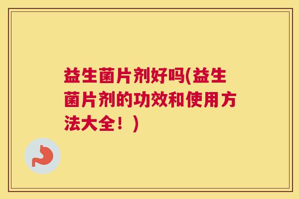 益生菌片剂好吗(益生菌片剂的功效和使用方法大全！)