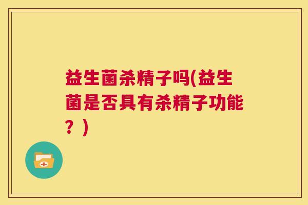 益生菌杀精子吗(益生菌是否具有杀精子功能？)