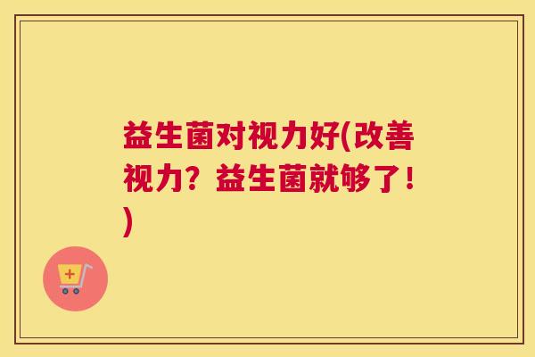 益生菌对视力好(改善视力？益生菌就够了！)