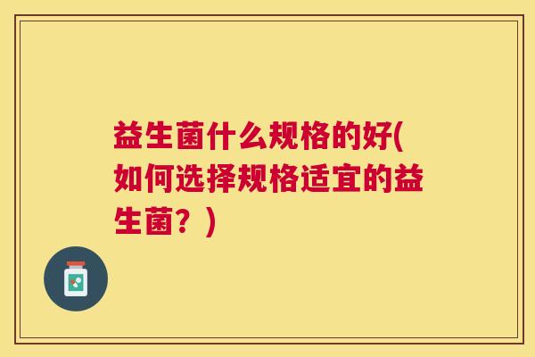 益生菌什么规格的好(如何选择规格适宜的益生菌？)