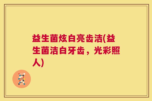 益生菌炫白亮齿洁(益生菌洁白牙齿，光彩照人)
