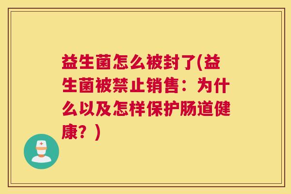 益生菌怎么被封了(益生菌被禁止销售：为什么以及怎样保护肠道健康？)