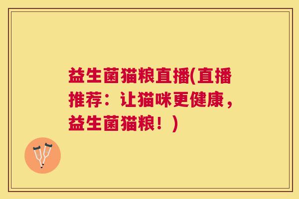 益生菌猫粮直播(直播推荐：让猫咪更健康，益生菌猫粮！)
