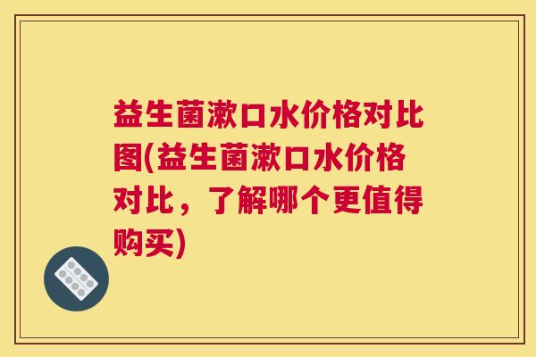 益生菌漱口水价格对比图(益生菌漱口水价格对比，了解哪个更值得购买)