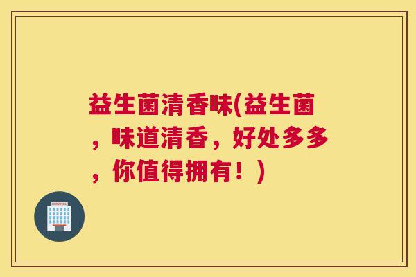 益生菌清香味(益生菌，味道清香，好处多多，你值得拥有！)