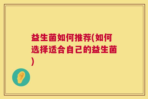 益生菌如何推荐(如何选择适合自己的益生菌)