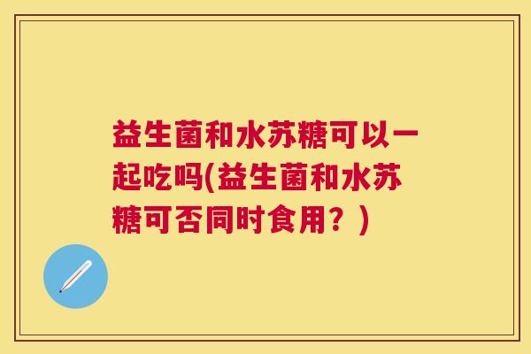 益生菌和水苏糖可以一起吃吗(益生菌和水苏糖可否同时食用？)