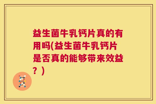 益生菌牛乳钙片真的有用吗(益生菌牛乳钙片是否真的能够带来效益？)