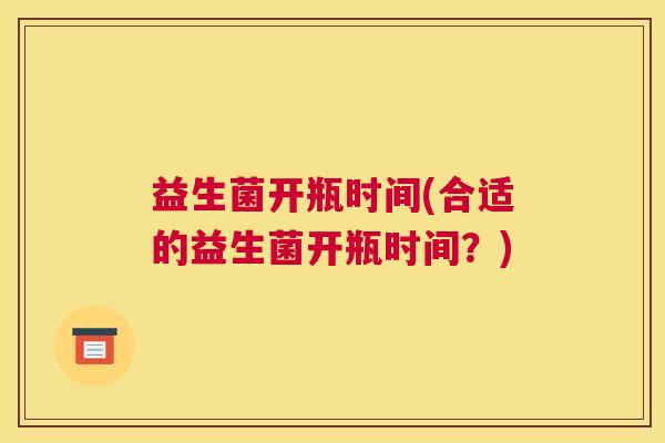益生菌开瓶时间(合适的益生菌开瓶时间？)