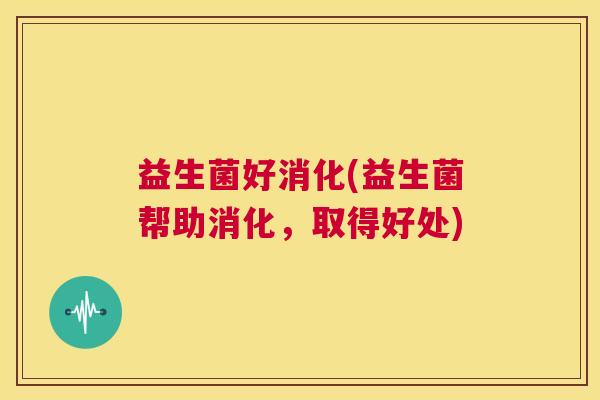 益生菌好消化(益生菌帮助消化，取得好处)